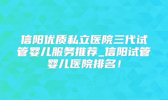 信阳优质私立医院三代试管婴儿服务推荐_信阳试管婴儿医院排名!