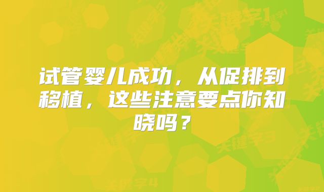 试管婴儿成功,从促排到移植,这些注意要点你知晓吗?