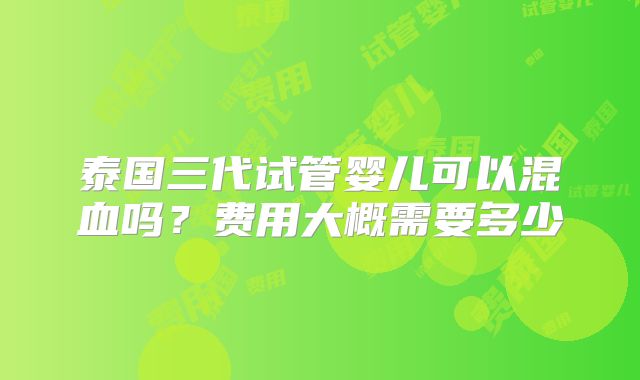 泰国三代试管婴儿可以混血吗？费用大概需要多少