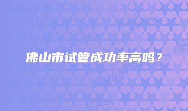 佛山市试管成功率高吗?