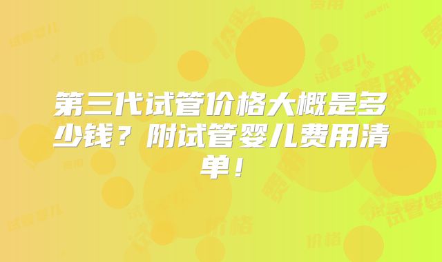 第三代试管价格大概是多少钱?附试管婴儿费用清单!