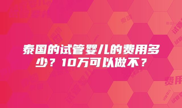 泰国的试管婴儿的费用多少？10万可以做不？