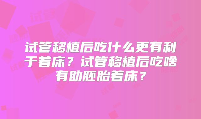 试管移植后吃什么更有利于着床?试管移植后吃啥有助胚胎着床?