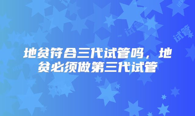 地贫符合三代试管吗,地贫必须做第三代试管