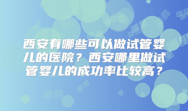西安有哪些可以做试管婴儿的医院？西安哪里做试管婴儿的成功率比较高？