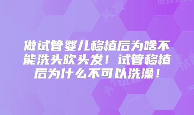做试管婴儿移植后为啥不能洗头吹头发！试管移植后为什么不可以洗澡！