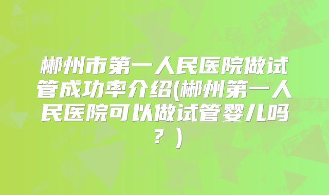郴州市第一人民医院做试管成功率介绍(郴州第一人民医院可以做试管婴儿吗?)