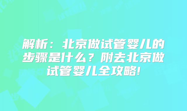 解析:北京做试管婴儿的步骤是什么?附去北京做试管婴儿全攻略!