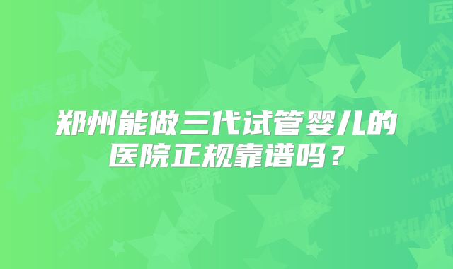 郑州能做三代试管婴儿的医院正规靠谱吗？