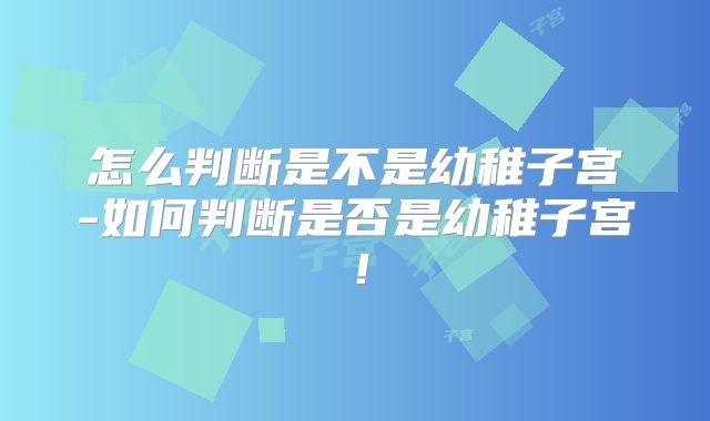 怎么判断是不是幼稚子宫-如何判断是否是幼稚子宫！