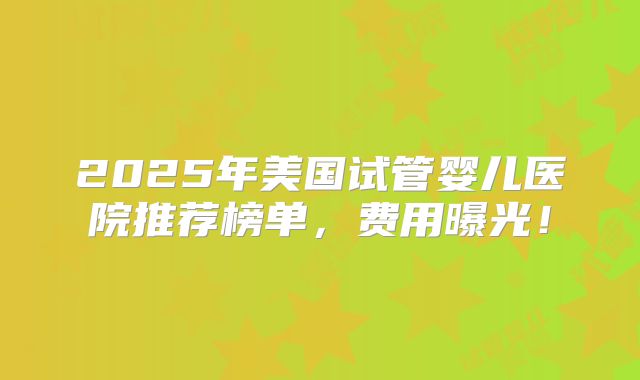 2025年美国试管婴儿医院推荐榜单，费用曝光！