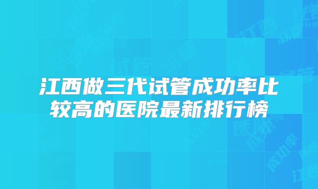 江西做三代试管成功率比较高的医院最新排行榜