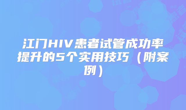 江门HIV患者试管成功率提升的5个实用技巧（附案例）
