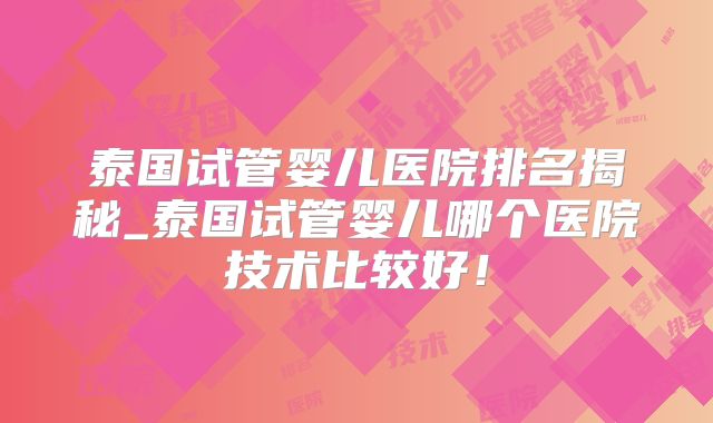 泰国试管婴儿医院排名揭秘_泰国试管婴儿哪个医院技术比较好！