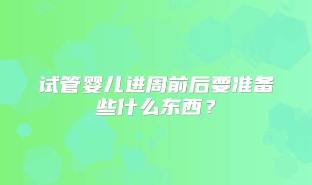 试管婴儿进周前后要准备些什么东西?
