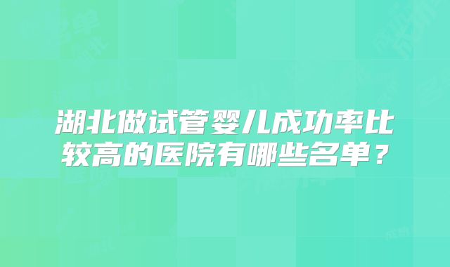 湖北做试管婴儿成功率比较高的医院有哪些名单？