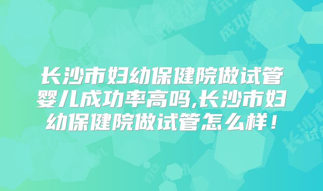 长沙市妇幼保健院做试管婴儿成功率高吗,长沙市妇幼保健院做试管怎么样！