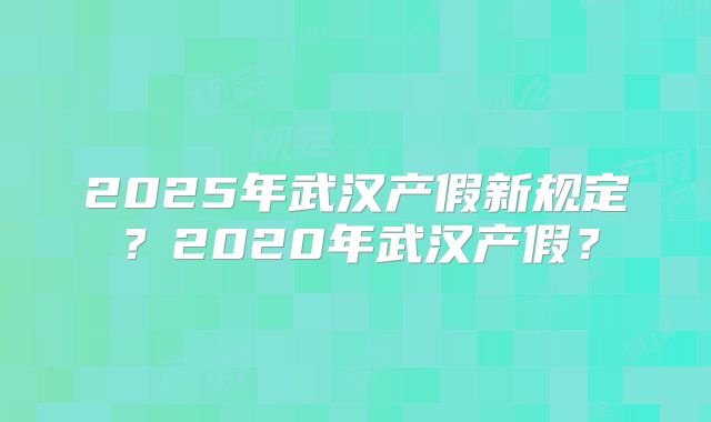 2025年武汉产假新规定？2020年武汉产假？