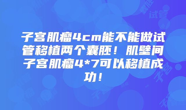 子宫肌瘤4cm能不能做试管移植两个囊胚！肌壁间子宫肌瘤4*7可以移植成功！