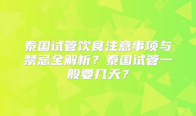 泰国试管饮食注意事项与禁忌全解析?泰国试管一般要几天?