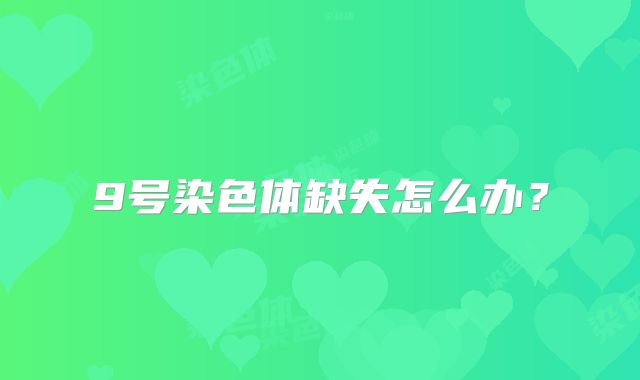 9号染色体缺失怎么办?