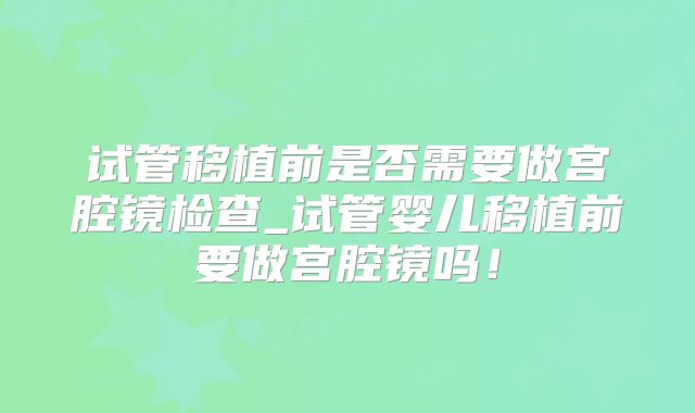 试管移植前是否需要做宫腔镜检查_试管婴儿移植前要做宫腔镜吗!