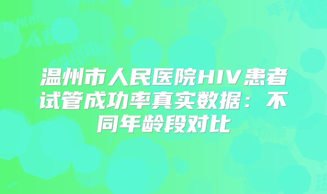 温州市人民医院HIV患者试管成功率真实数据：不同年龄段对比