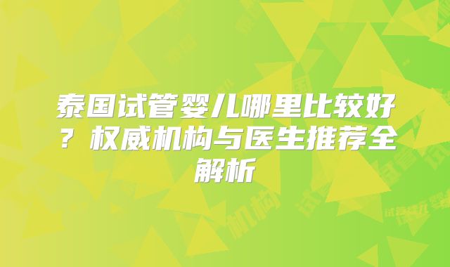 泰国试管婴儿哪里比较好?权威机构与医生推荐全解析