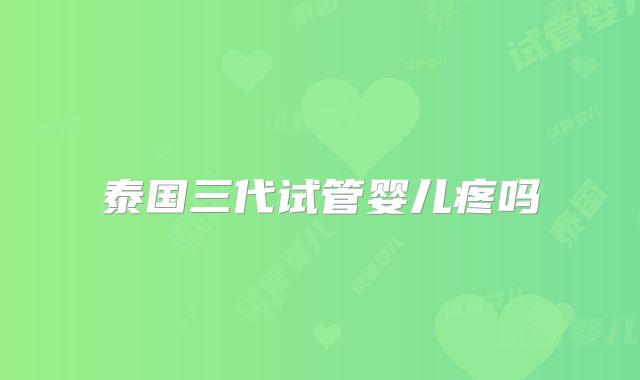 泰国三代试管婴儿疼吗