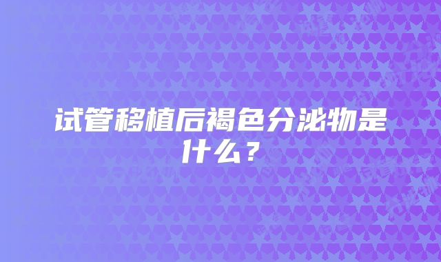 试管移植后褐色分泌物是什么？