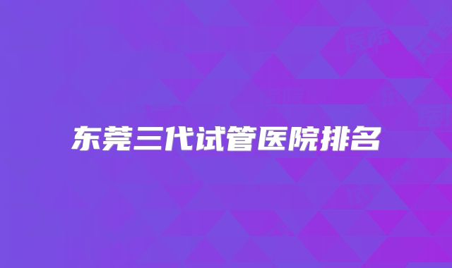 东莞三代试管医院排名