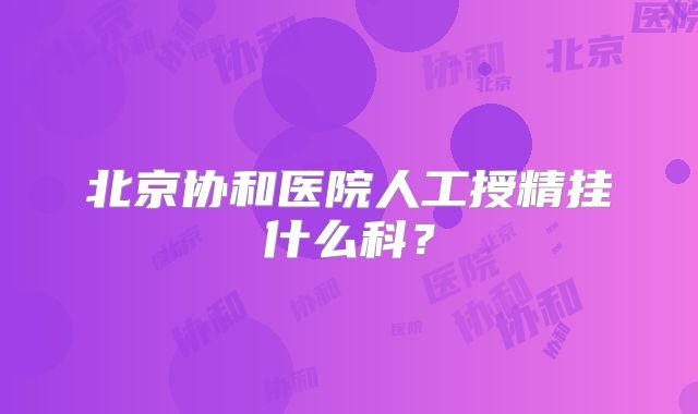 北京协和医院人工授精挂什么科?