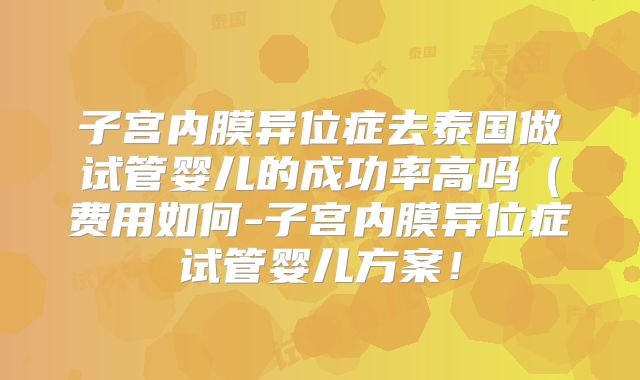 子宫内膜异位症去泰国做试管婴儿的成功率高吗(费用如何-子宫内膜异位症试管婴儿方案!