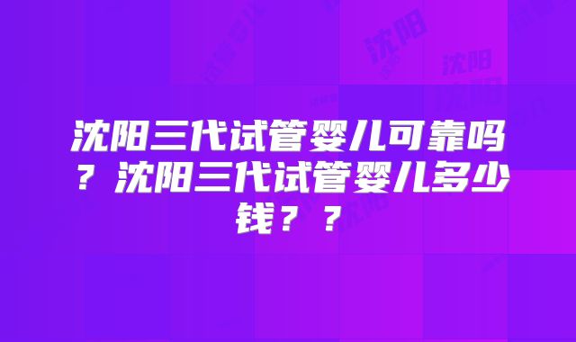 沈阳三代试管婴儿可靠吗？沈阳三代试管婴儿多少钱？？