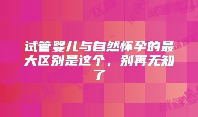 试管婴儿与自然怀孕的最大区别是这个，别再无知了