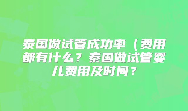 泰国做试管成功率(费用都有什么?泰国做试管婴儿费用及时间?