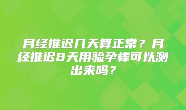 月经推迟几天算正常？月经推迟8天用验孕棒可以测出来吗？