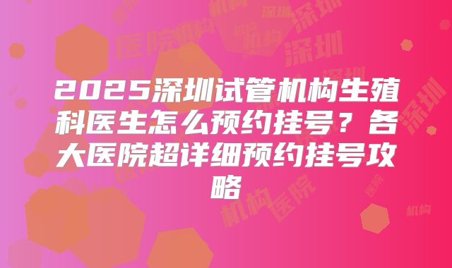 2025深圳试管机构生殖科医生怎么预约挂号?各大医院超详细预约挂号攻略