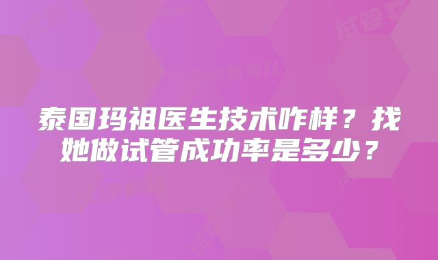泰国玛祖医生技术咋样？找她做试管成功率是多少？