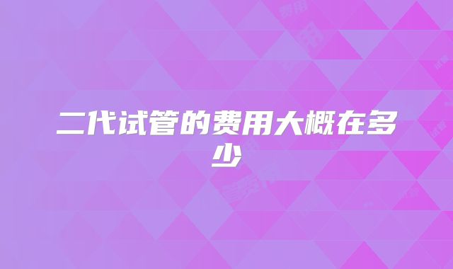 二代试管的费用大概在多少