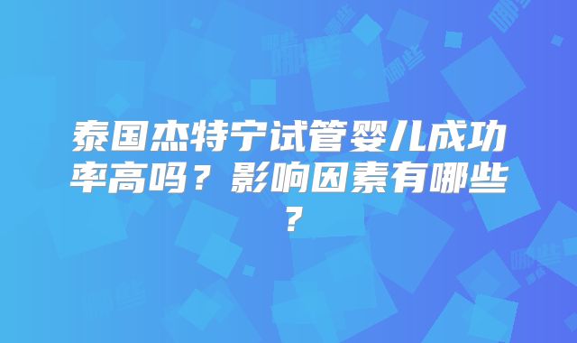 泰国杰特宁试管婴儿成功率高吗?影响因素有哪些?