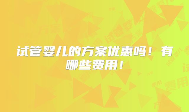 试管婴儿的方案优惠吗!有哪些费用!