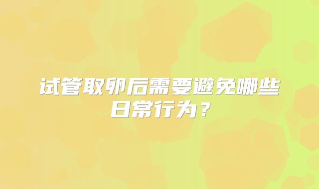 试管取卵后需要避免哪些日常行为?