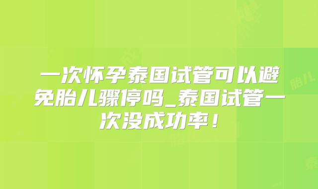 一次怀孕泰国试管可以避免胎儿骤停吗_泰国试管一次没成功率！