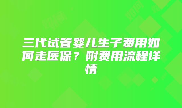 三代试管婴儿生子费用如何走医保？附费用流程详情