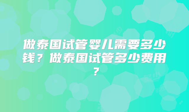 做泰国试管婴儿需要多少钱?做泰国试管多少费用?