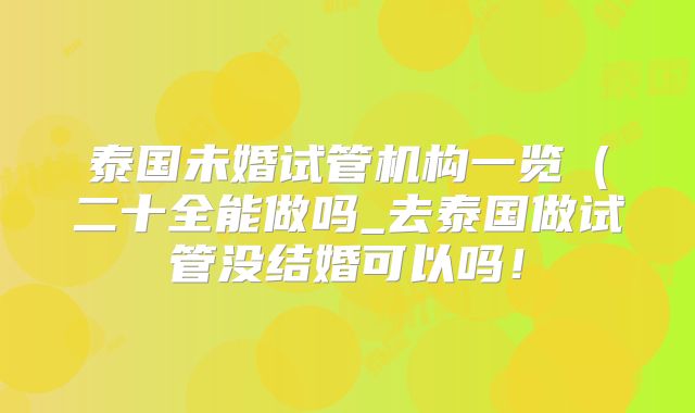 泰国未婚试管机构一览(二十全能做吗_去泰国做试管没结婚可以吗!