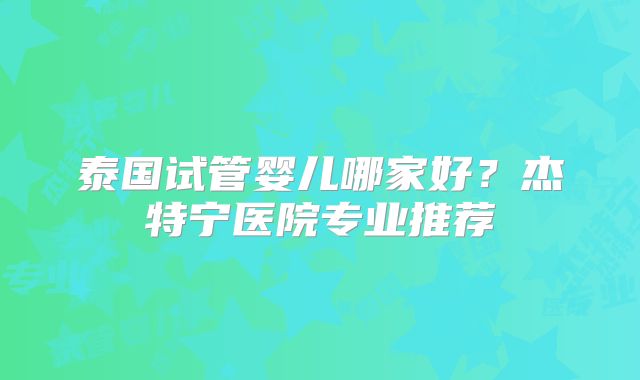 泰国试管婴儿哪家好?杰特宁医院专业推荐