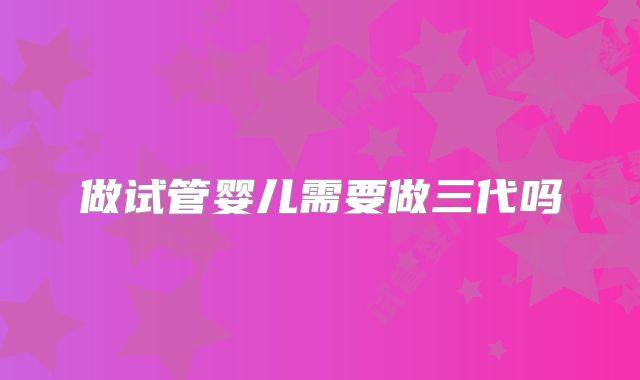 做试管婴儿需要做三代吗