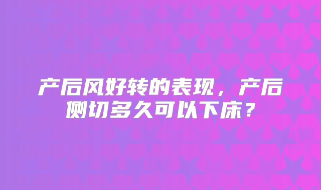 产后风好转的表现，产后侧切多久可以下床？